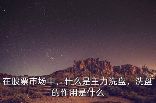 在股票市場(chǎng)中，什么是主力洗盤，洗盤的作用是什么
