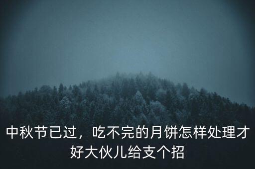 中秋節(jié)已過(guò)，吃不完的月餅怎樣處理才好大伙兒給支個(gè)招