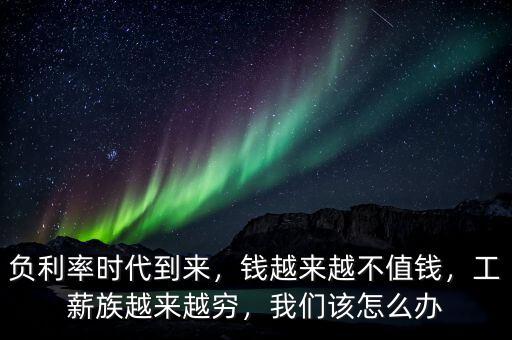 負(fù)利率時(shí)代到來(lái)，錢(qián)越來(lái)越不值錢(qián)，工薪族越來(lái)越窮，我們?cè)撛趺崔k