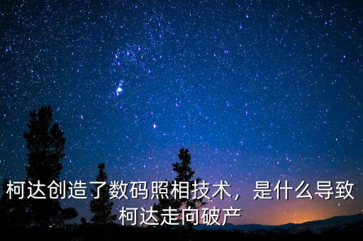 柯達創(chuàng)造了數(shù)碼照相技術，是什么導致柯達走向破產