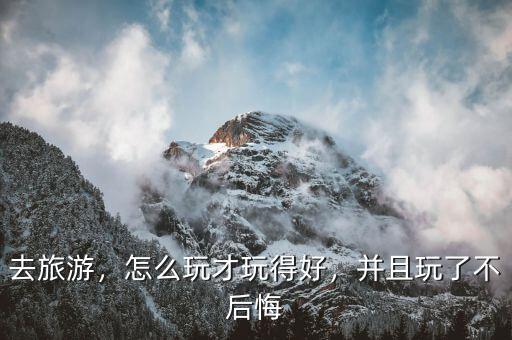 去旅游，怎么玩才玩得好，并且玩了不后悔