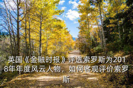 英國《金融時報》評選索羅斯為2018年年度風(fēng)云人物，如何客觀評價索羅斯