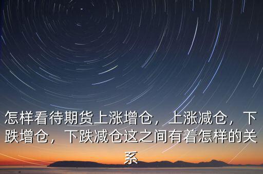 怎樣看待期貨上漲增倉，上漲減倉，下跌增倉，下跌減倉這之間有著怎樣的關(guān)系