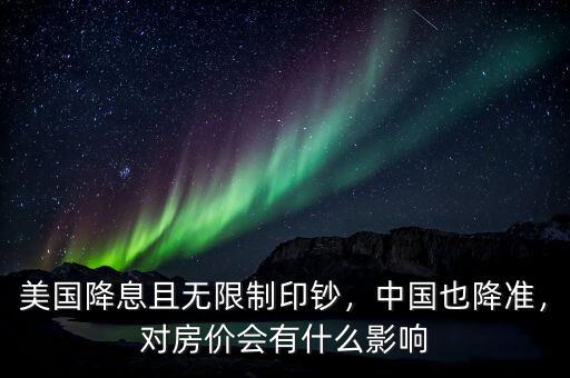 美國(guó)降息且無限制印鈔，中國(guó)也降準(zhǔn)，對(duì)房?jī)r(jià)會(huì)有什么影響