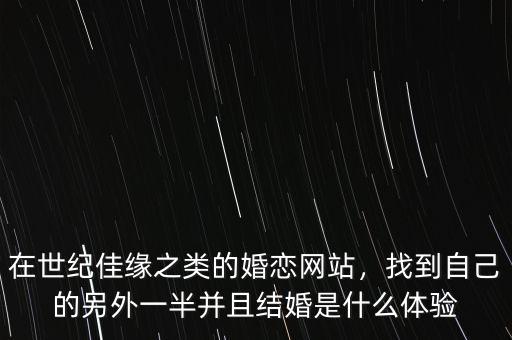 在世紀(jì)佳緣之類的婚戀網(wǎng)站，找到自己的另外一半并且結(jié)婚是什么體驗