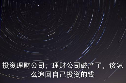 投資理財公司，理財公司破產(chǎn)了，該怎么追回自己投資的錢