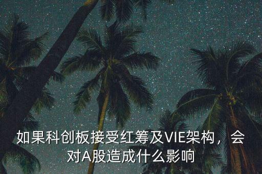 如果科創(chuàng)板接受紅籌及VIE架構(gòu)，會(huì)對(duì)A股造成什么影響