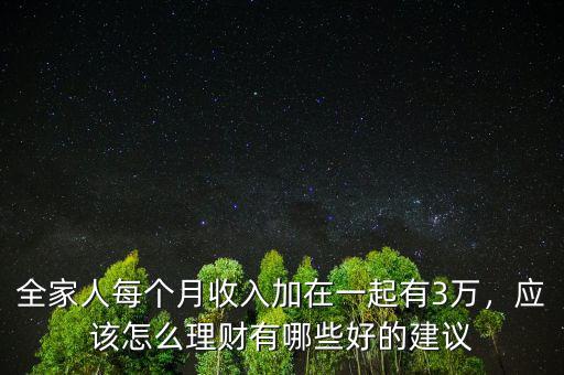 全家人每個月收入加在一起有3萬，應該怎么理財有哪些好的建議