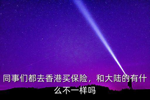 同事們都去香港買保險，和大陸的有什么不一樣嗎