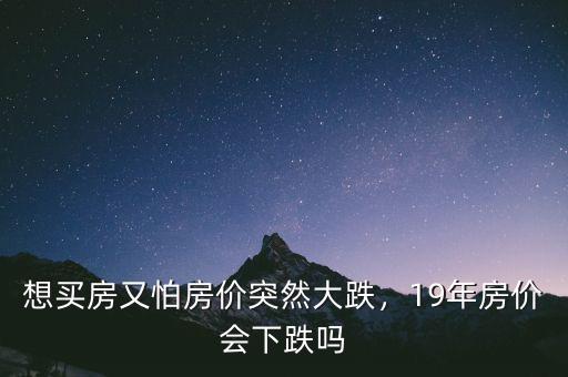想買房又怕房價(jià)突然大跌，19年房價(jià)會(huì)下跌嗎