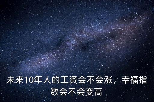 未來10年人的工資會(huì)不會(huì)漲，幸福指數(shù)會(huì)不會(huì)變高