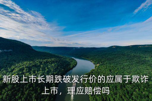 新股上市長期跌破發(fā)行價的應屬于欺詐上市，理應賠償嗎