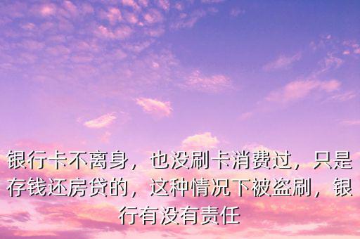 銀行卡不離身，也沒刷卡消費過，只是存錢還房貸的，這種情況下被盜刷，銀行有沒有責(zé)任