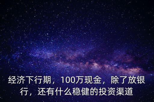經(jīng)濟下行期，100萬現(xiàn)金，除了放銀行，還有什么穩(wěn)健的投資渠道