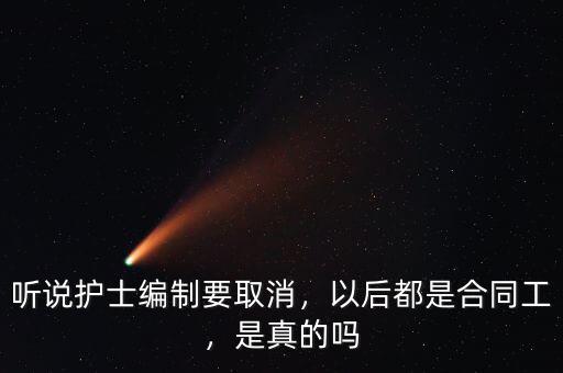 聽(tīng)說(shuō)護(hù)士編制要取消，以后都是合同工，是真的嗎