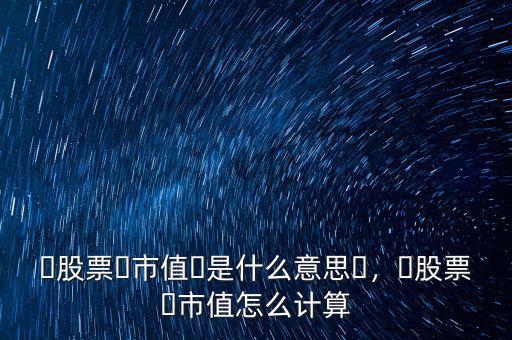 ?股票?市值?是什么意思?，?股票?市值怎么計算