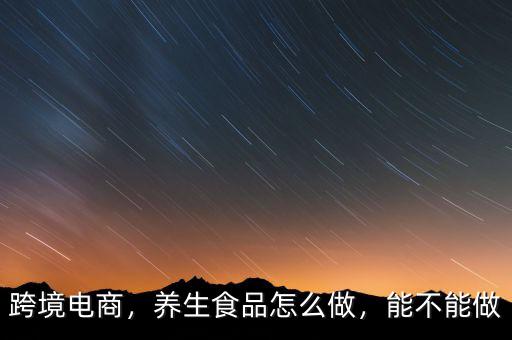 跨境電商，養(yǎng)生食品怎么做，能不能做