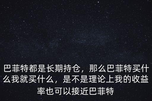 巴菲特都是長(zhǎng)期持倉，那么巴菲特買什么我就買什么，是不是理論上我的收益率也可以接近巴菲特