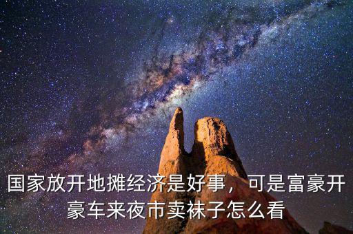國家放開地攤經(jīng)濟(jì)是好事，可是富豪開豪車來夜市賣襪子怎么看