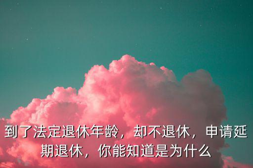 到了法定退休年齡，卻不退休，申請延期退休，你能知道是為什么