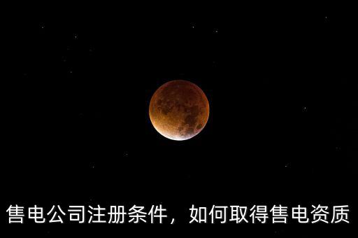 售電公司注冊條件，如何取得售電資質(zhì)