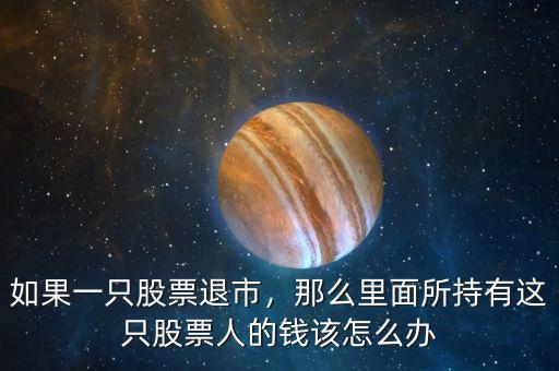 如果一只股票退市，那么里面所持有這只股票人的錢該怎么辦
