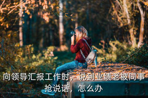 向領(lǐng)導(dǎo)匯報工作時，說到業(yè)績老被同事?lián)屨f話，怎么辦