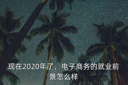 現(xiàn)在2020年了，電子商務(wù)的就業(yè)前景怎么樣