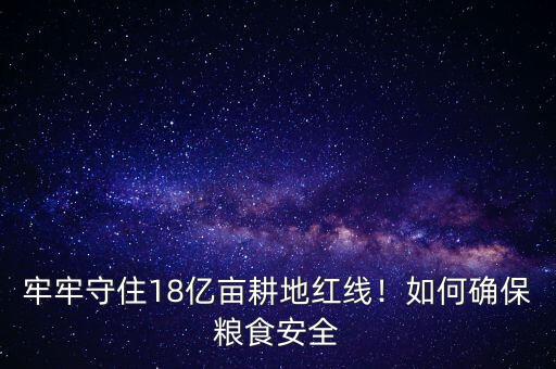 牢牢守住18億畝耕地紅線！如何確保糧食安全