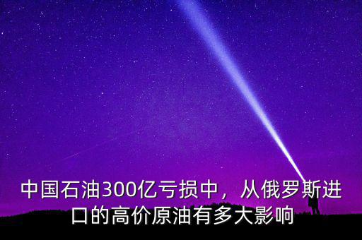 中國石油300億虧損中，從俄羅斯進口的高價原油有多大影響