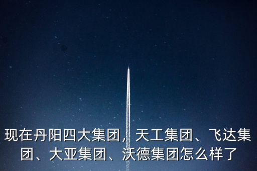 現(xiàn)在丹陽四大集團，天工集團、飛達集團、大亞集團、沃德集團怎么樣了