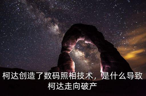 柯達創(chuàng)造了數(shù)碼照相技術(shù)，是什么導致柯達走向破產(chǎn)