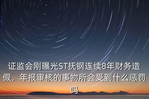 證監(jiān)會剛曝光ST撫鋼連續(xù)8年財務(wù)造假，年報審核的事物所會受到什么懲罰嗎
