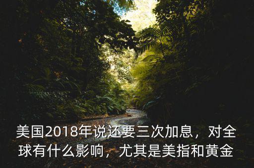 美國2018年說還要三次加息，對全球有什么影響，尤其是美指和黃金