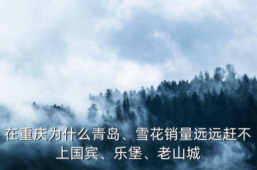 在重慶為什么青島、雪花銷量遠(yuǎn)遠(yuǎn)趕不上國賓、樂堡、老山城