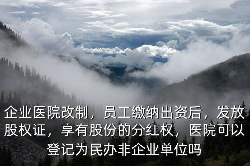 企業(yè)醫(yī)院改制，員工繳納出資后，發(fā)放股權(quán)證，享有股份的分紅權(quán)，醫(yī)院可以登記為民辦非企業(yè)單位嗎