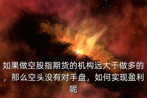 如果做空股指期貨的機(jī)構(gòu)遠(yuǎn)大于做多的，那么空頭沒(méi)有對(duì)手盤(pán)，如何實(shí)現(xiàn)盈利呢