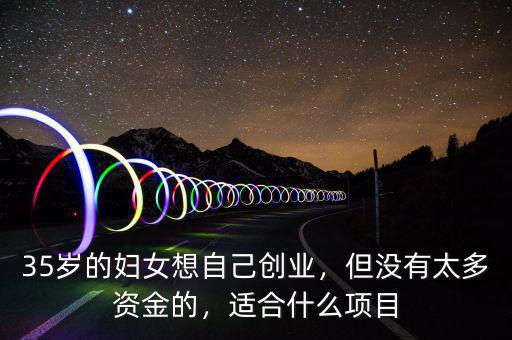 35歲的婦女想自己創(chuàng)業(yè)，但沒(méi)有太多資金的，適合什么項(xiàng)目