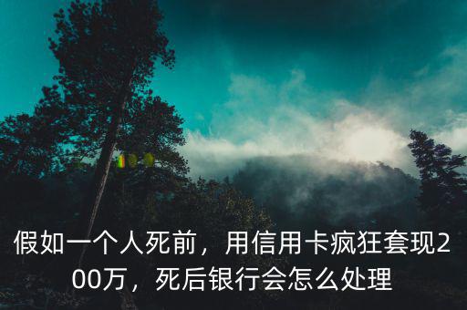 假如一個人死前，用信用卡瘋狂套現(xiàn)200萬，死后銀行會怎么處理