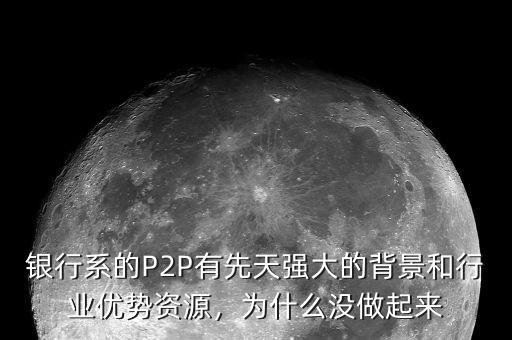 銀行系的P2P有先天強(qiáng)大的背景和行業(yè)優(yōu)勢(shì)資源，為什么沒做起來