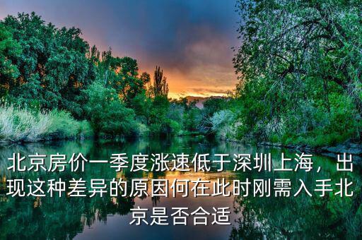 北京房?jī)r(jià)一季度漲速低于深圳上海，出現(xiàn)這種差異的原因何在此時(shí)剛需入手北京是否合適