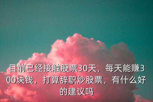 目前已經(jīng)接觸股票30天，每天能賺300塊錢，打算辭職炒股票，有什么好的建議嗎