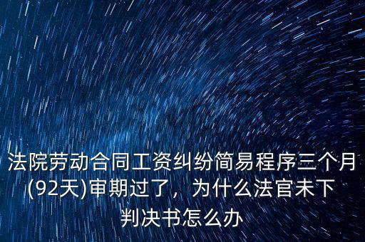 法院勞動合同工資糾紛簡易程序三個月(92天)審期過了，為什么法官未下判決書怎么辦