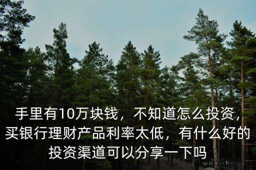 手里有10萬(wàn)塊錢(qián)，不知道怎么投資，買(mǎi)銀行理財(cái)產(chǎn)品利率太低，有什么好的投資渠道可以分享一下嗎