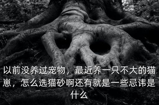 以前沒(méi)養(yǎng)過(guò)寵物，最近養(yǎng)一只不大的貓崽，怎么選貓砂啊還有就是一些忌諱是什么