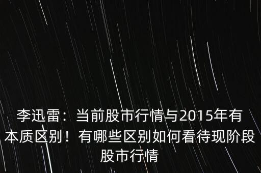 李迅雷：當(dāng)前股市行情與2015年有本質(zhì)區(qū)別！有哪些區(qū)別如何看待現(xiàn)階段股市行情
