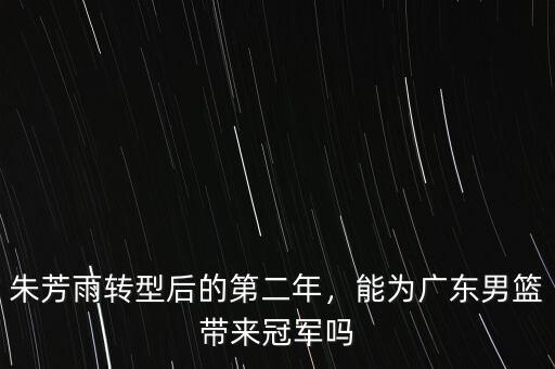 朱芳雨轉(zhuǎn)型后的第二年，能為廣東男籃帶來冠軍嗎