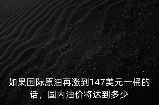 如果國際原油再漲到147美元一桶的話，國內(nèi)油價將達到多少