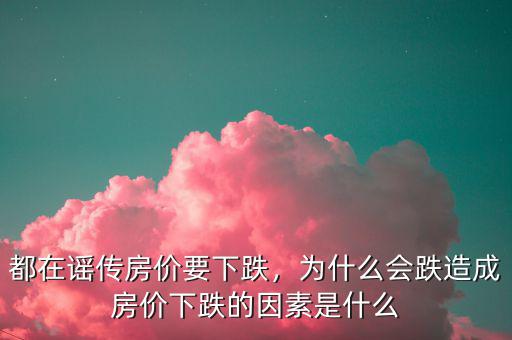 都在謠傳房價要下跌，為什么會跌造成房價下跌的因素是什么