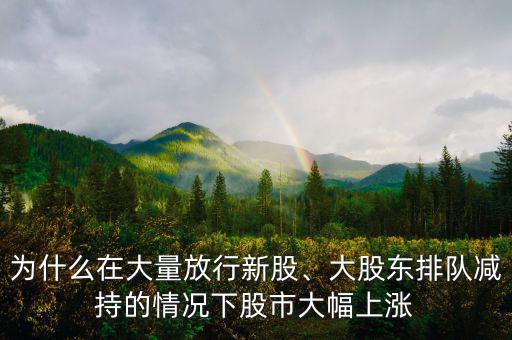 為什么在大量放行新股、大股東排隊(duì)減持的情況下股市大幅上漲